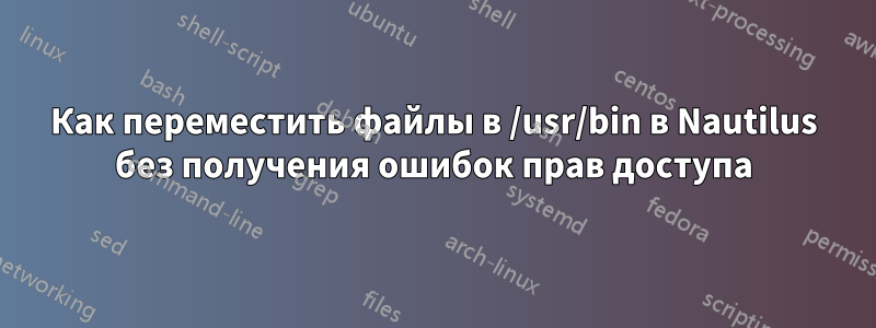 Как переместить файлы в /usr/bin в Nautilus без получения ошибок прав доступа