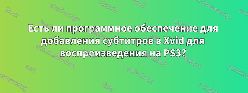 Есть ли программное обеспечение для добавления субтитров в Xvid для воспроизведения на PS3?