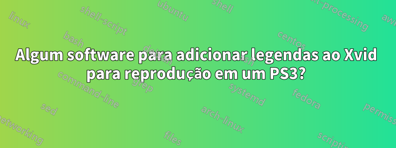 Algum software para adicionar legendas ao Xvid para reprodução em um PS3?