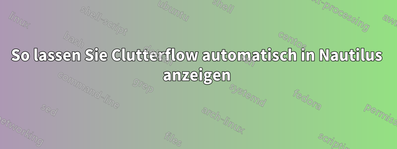 So lassen Sie Clutterflow automatisch in Nautilus anzeigen