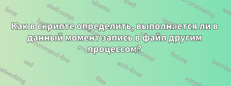 Как в скрипте определить, выполняется ли в данный момент запись в файл другим процессом?