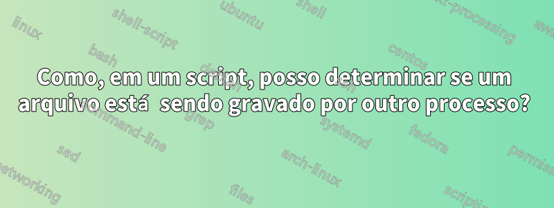 Como, em um script, posso determinar se um arquivo está sendo gravado por outro processo?