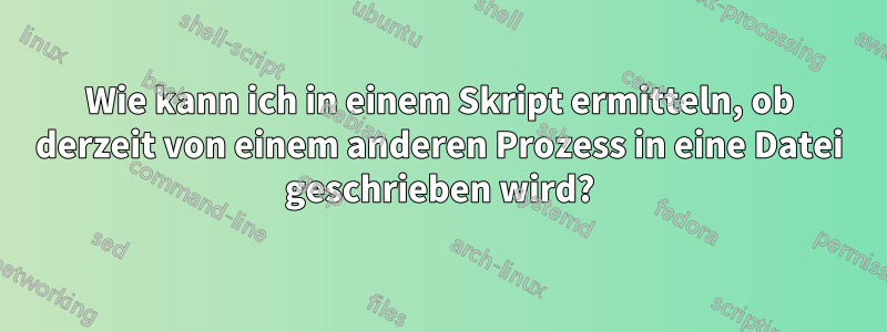 Wie kann ich in einem Skript ermitteln, ob derzeit von einem anderen Prozess in eine Datei geschrieben wird?