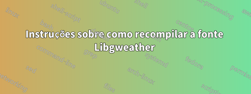 Instruções sobre como recompilar a fonte Libgweather