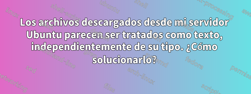 Los archivos descargados desde mi servidor Ubuntu parecen ser tratados como texto, independientemente de su tipo. ¿Cómo solucionarlo?