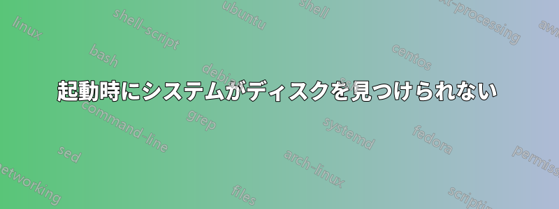 起動時にシステムがディスクを見つけられない