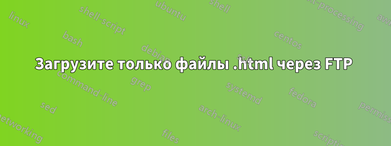 Загрузите только файлы .html через FTP