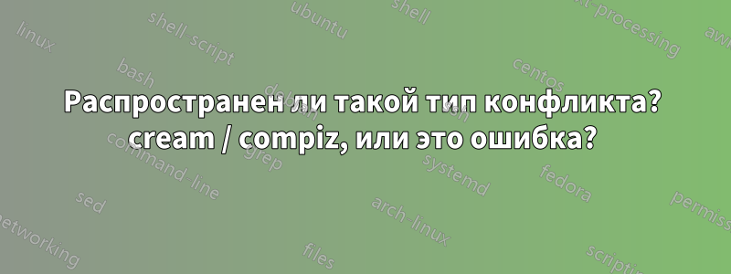 Распространен ли такой тип конфликта? cream / compiz, или это ошибка?