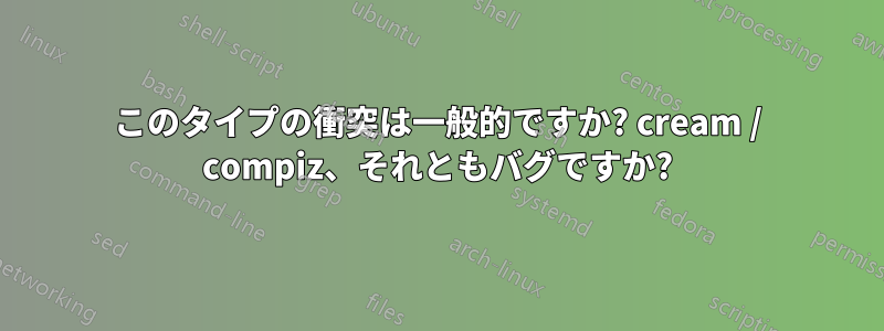 このタイプの衝突は一般的ですか? cream / compiz、それともバグですか?