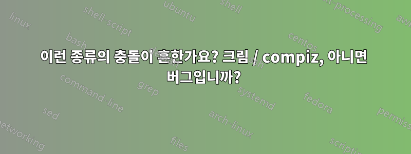 이런 종류의 충돌이 흔한가요? 크림 / compiz, 아니면 버그입니까?