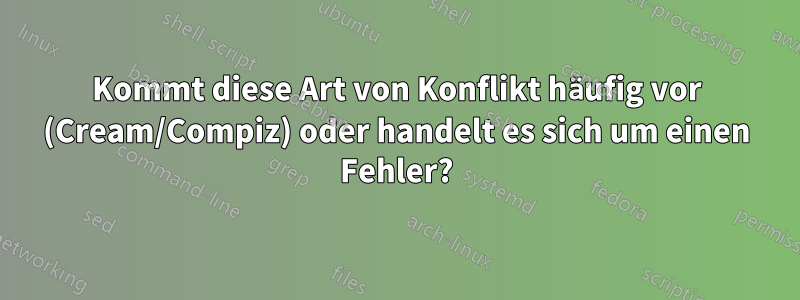 Kommt diese Art von Konflikt häufig vor (Cream/Compiz) oder handelt es sich um einen Fehler?