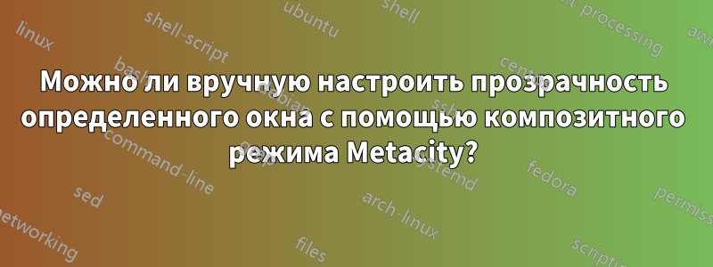 Можно ли вручную настроить прозрачность определенного окна с помощью композитного режима Metacity?