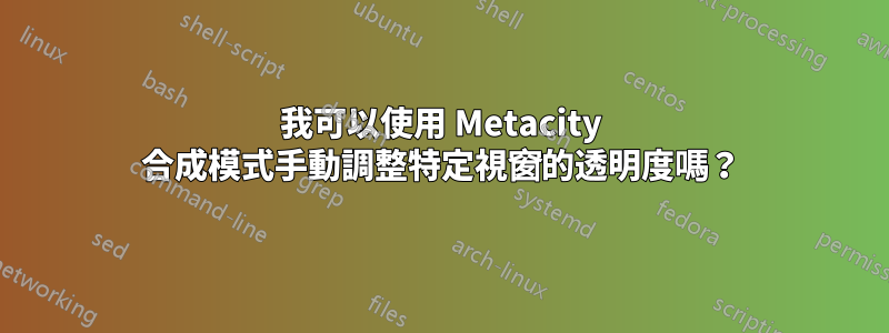 我可以使用 Metacity 合成模式手動調整特定視窗的透明度嗎？