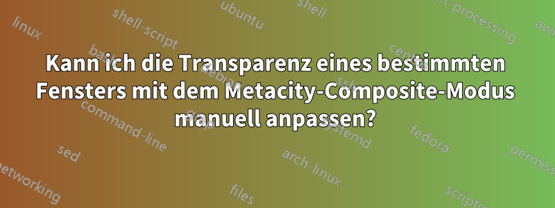 Kann ich die Transparenz eines bestimmten Fensters mit dem Metacity-Composite-Modus manuell anpassen?