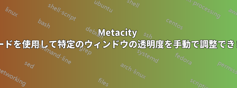 Metacity 合成モードを使用して特定のウィンドウの透明度を手動で調整できますか?