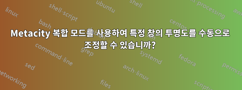 Metacity 복합 모드를 사용하여 특정 창의 투명도를 수동으로 조정할 수 있습니까?