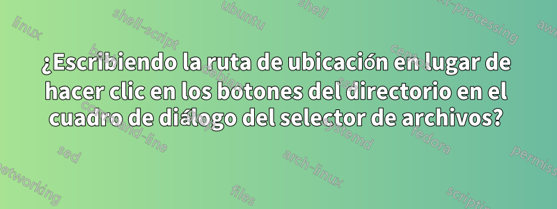 ¿Escribiendo la ruta de ubicación en lugar de hacer clic en los botones del directorio en el cuadro de diálogo del selector de archivos?