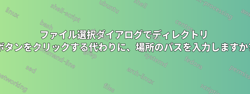 ファイル選択ダイアログでディレクトリ ボタンをクリックする代わりに、場所のパスを入力しますか?