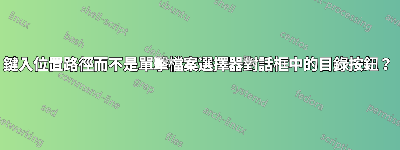 鍵入位置路徑而不是單擊檔案選擇器對話框中的目錄按鈕？