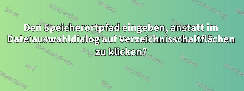 Den Speicherortpfad eingeben, anstatt im Dateiauswahldialog auf Verzeichnisschaltflächen zu klicken?