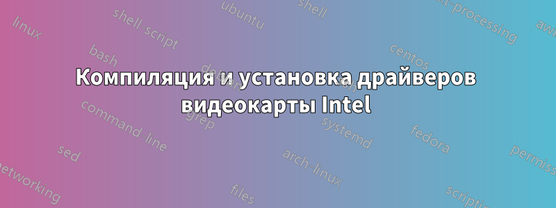 Компиляция и установка драйверов видеокарты Intel