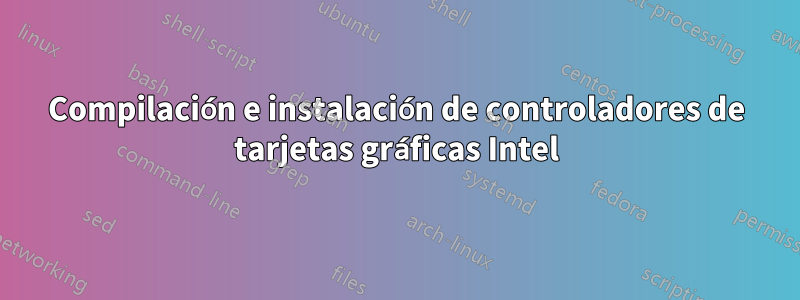 Compilación e instalación de controladores de tarjetas gráficas Intel