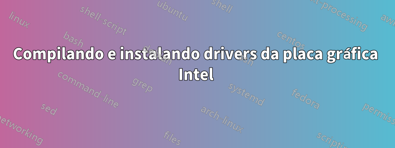 Compilando e instalando drivers da placa gráfica Intel