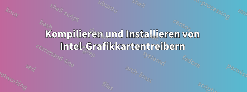 Kompilieren und Installieren von Intel-Grafikkartentreibern