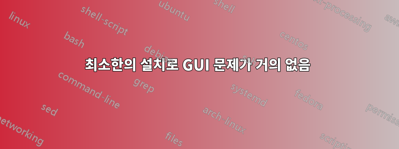 최소한의 설치로 GUI 문제가 거의 없음