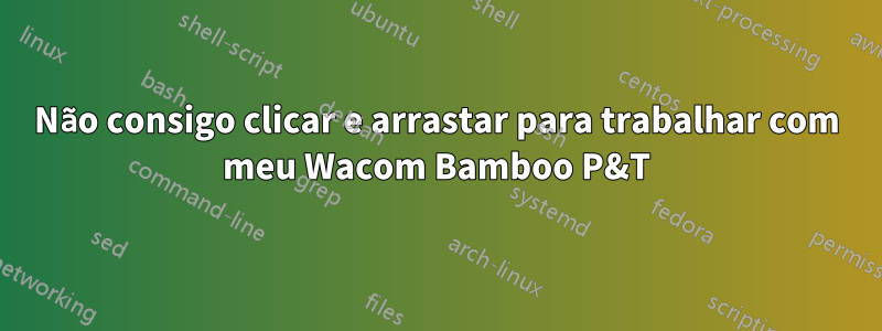 Não consigo clicar e arrastar para trabalhar com meu Wacom Bamboo P&T