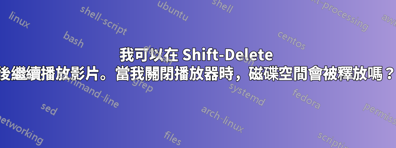 我可以在 Shift-Delete 後繼續播放影片。當我關閉播放器時，磁碟空間會被釋放嗎？