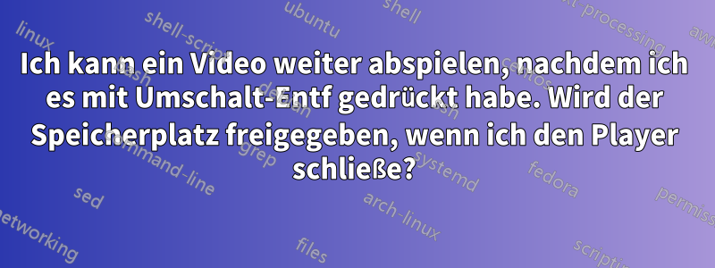 Ich kann ein Video weiter abspielen, nachdem ich es mit Umschalt-Entf gedrückt habe. Wird der Speicherplatz freigegeben, wenn ich den Player schließe?