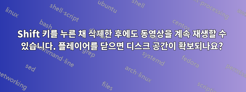 Shift 키를 누른 채 삭제한 후에도 동영상을 계속 재생할 수 있습니다. 플레이어를 닫으면 디스크 공간이 확보되나요?