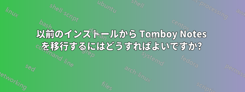 以前のインストールから Tomboy Notes を移行するにはどうすればよいですか?