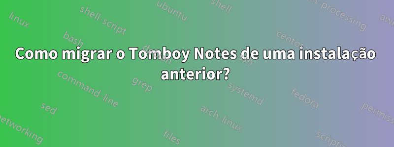 Como migrar o Tomboy Notes de uma instalação anterior?