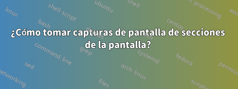 ¿Cómo tomar capturas de pantalla de secciones de la pantalla?