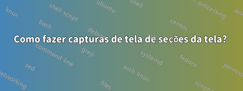 Como fazer capturas de tela de seções da tela?