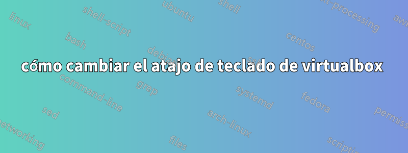 cómo cambiar el atajo de teclado de virtualbox