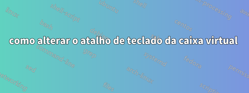 como alterar o atalho de teclado da caixa virtual