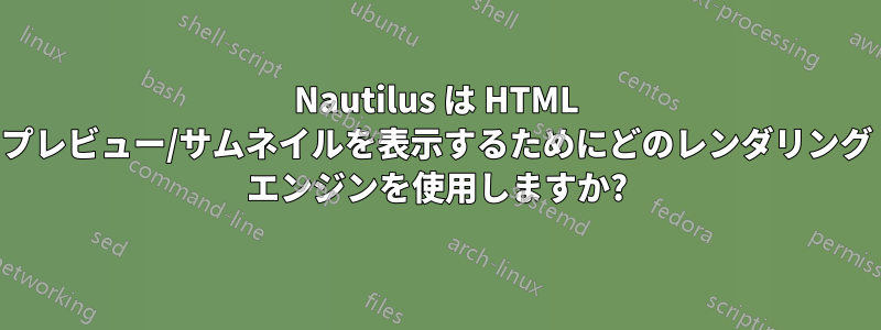 Nautilus は HTML プレビュー/サムネイルを表示するためにどのレンダリング エンジンを使用しますか?