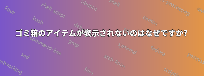 ゴミ箱のアイテムが表示されないのはなぜですか?