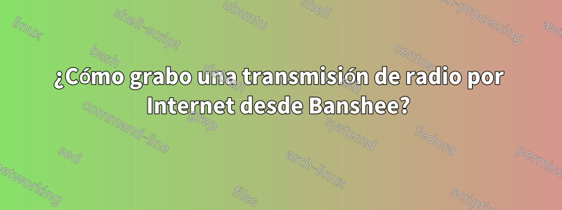 ¿Cómo grabo una transmisión de radio por Internet desde Banshee?