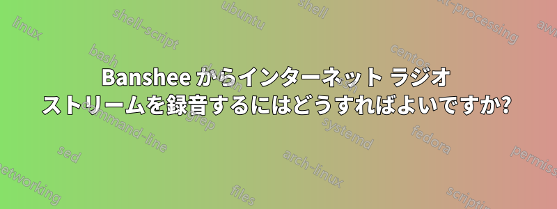 Banshee からインターネット ラジオ ストリームを録音するにはどうすればよいですか?