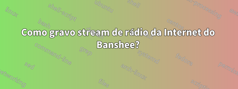 Como gravo stream de rádio da Internet do Banshee?