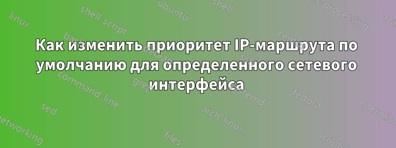 Как изменить приоритет IP-маршрута по умолчанию для определенного сетевого интерфейса