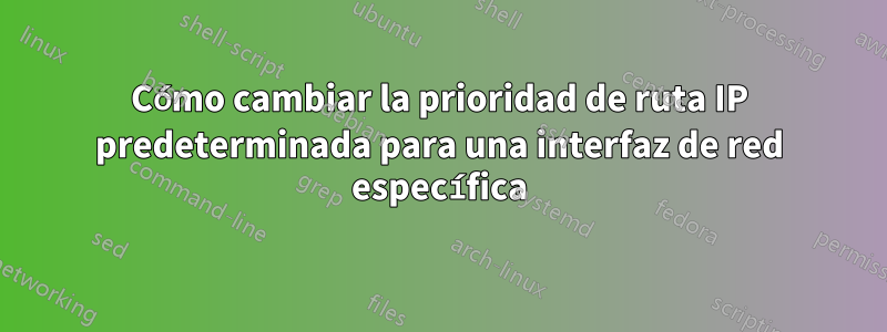 Cómo cambiar la prioridad de ruta IP predeterminada para una interfaz de red específica
