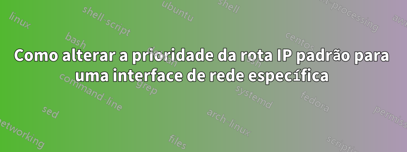 Como alterar a prioridade da rota IP padrão para uma interface de rede específica