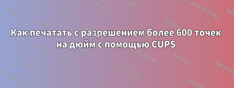 Как печатать с разрешением более 600 точек на дюйм с помощью CUPS