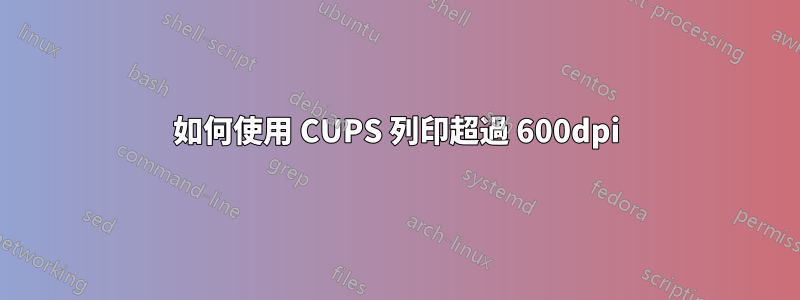 如何使用 CUPS 列印超過 600dpi