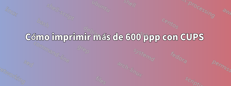 Cómo imprimir más de 600 ppp con CUPS